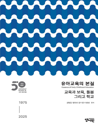한국유아교육학회 50주년 기념집유아교육의 본질: 교육과 보육, 돌봄 그리고 학교